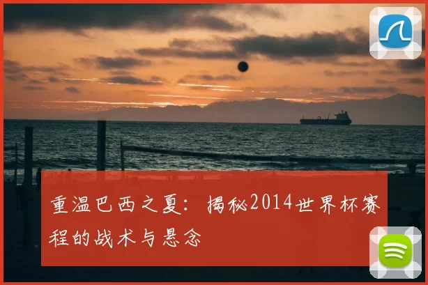 重温巴西之夏:揭秘2014世界杯赛程的战术与悬念