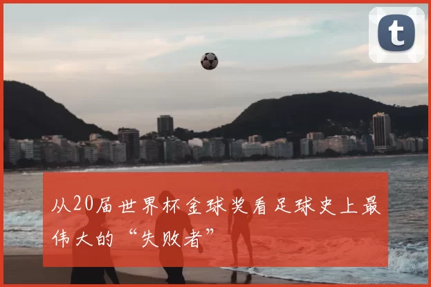 从20届世界杯金球奖看足球史上最伟大的“失败者”