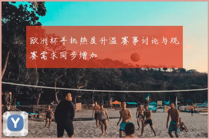 欧洲杯手机热度升温 赛事讨论与观赛需求同步增加