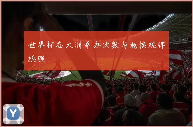 世界杯各大洲举办次数与轮换规律梳理