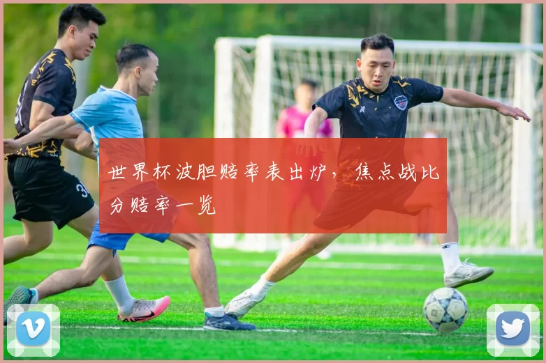 世界杯波胆赔率表出炉，焦点战比分赔率一览