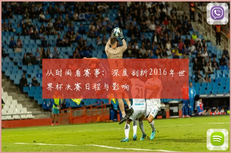 从时间看赛事:深度剖析2016年世界杯决赛日程与影响