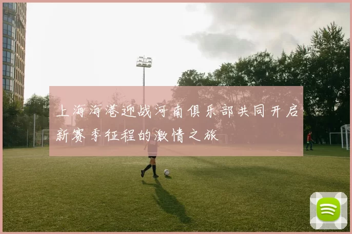 上海海港迎战河南俱乐部共同开启新赛季征程的激情之旅