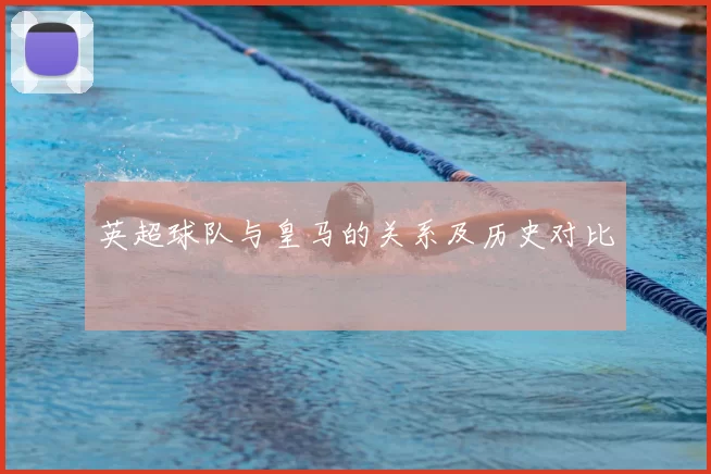 英超球队与皇马的关系及历史对比