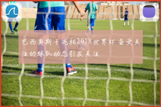 巴西奥斯卡亮相2018世界杯 备受关注的球队动态引发关注