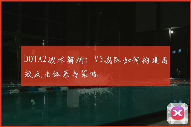 DOTA2战术解析：V5战队如何构建高效反击体系与策略