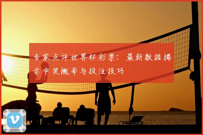 专家点评世界杯彩票：最新数据揭示中奖概率与投注技巧