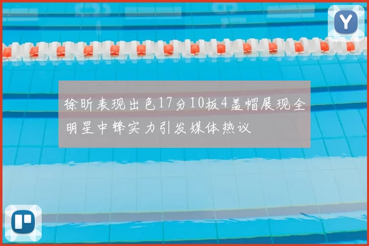 徐昕表现出色17分10板4盖帽展现全明星中锋实力引发媒体热议