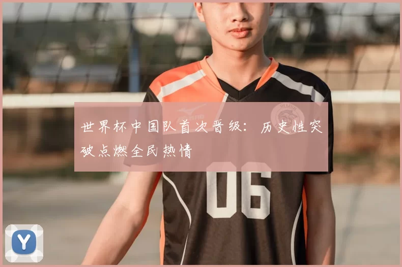 世界杯中国队首次晋级：历史性突破点燃全民热情