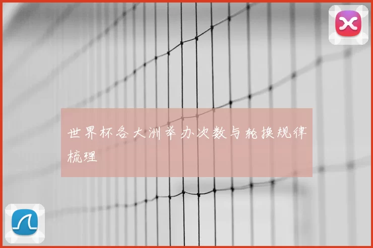 世界杯各大洲举办次数与轮换规律梳理