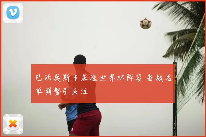 巴西奥斯卡落选世界杯阵容 备战名单调整引关注