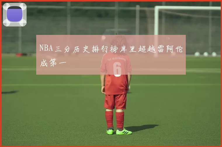 NBA三分历史排行榜库里超越雷阿伦成第一