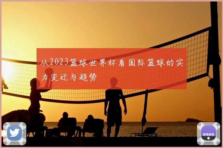 从2023篮球世界杯看国际篮球的实力变迁与趋势