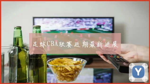足球CBA联赛近期最新进展