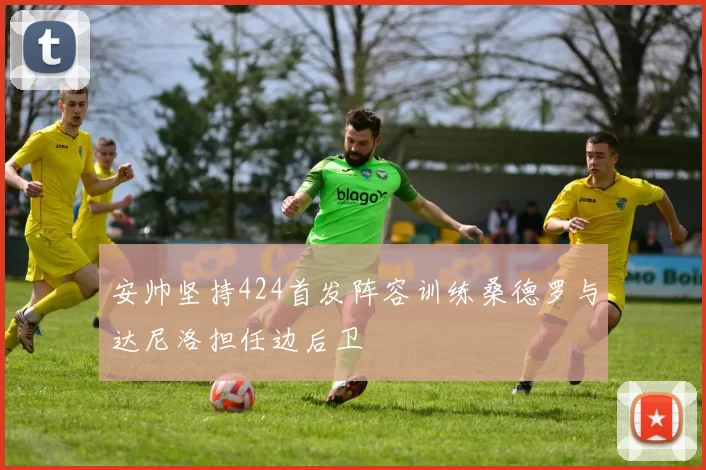 安帅坚持424首发阵容训练桑德罗与达尼洛担任边后卫
