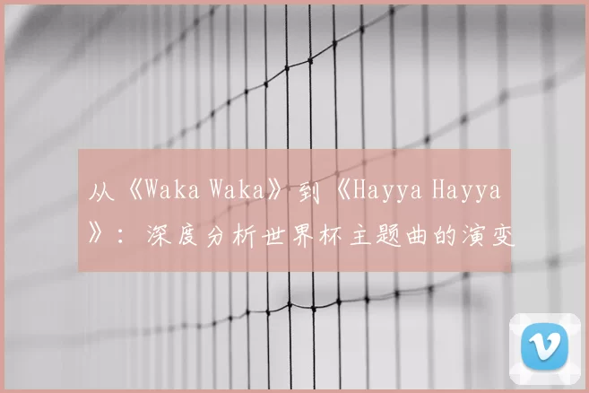 从《Waka Waka》到《Hayya Hayya》：深度分析世界杯主题曲的演变