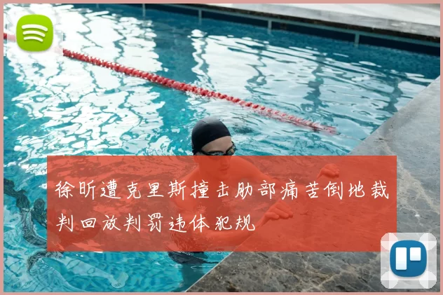 徐昕遭克里斯撞击肋部痛苦倒地裁判回放判罚违体犯规
