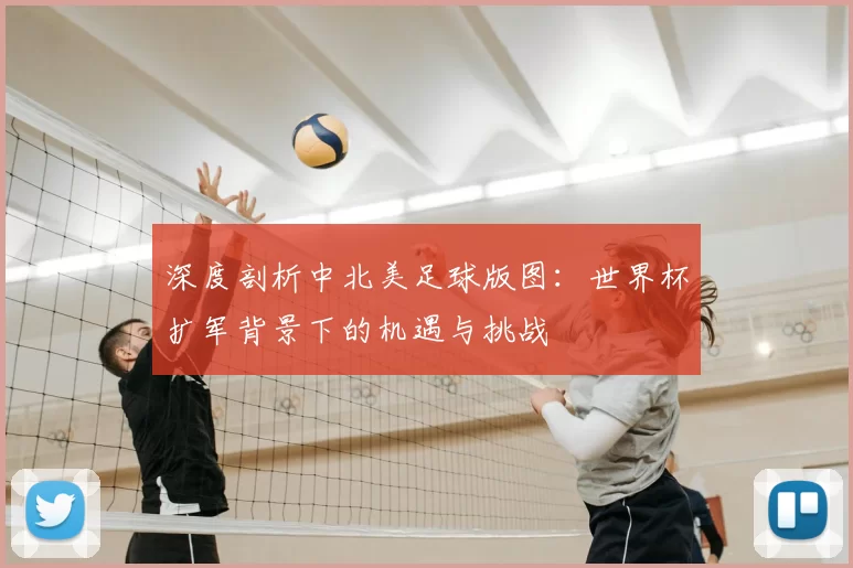 深度剖析中北美足球版图:世界杯扩军背景下的机遇与挑战