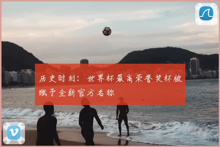 历史时刻:世界杯最高荣誉奖杯被赋予全新官方名称