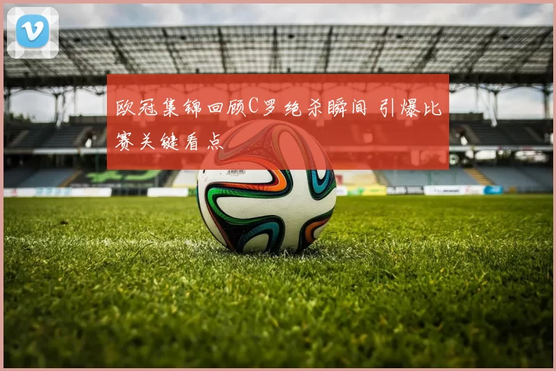 欧冠集锦回顾C罗绝杀瞬间 引爆比赛关键看点