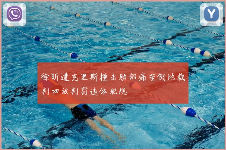 徐昕遭克里斯撞击肋部痛苦倒地裁判回放判罚违体犯规