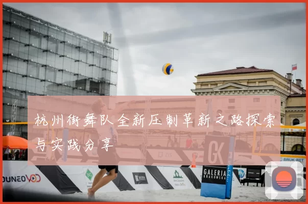 杭州街舞队全新压制革新之路探索与实践分享