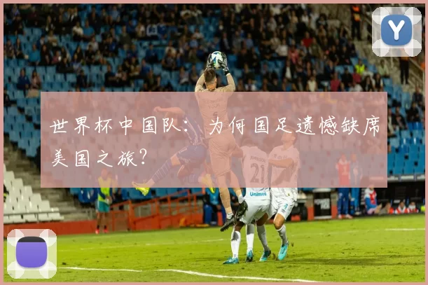 世界杯中国队:为何国足遗憾缺席美国之旅?