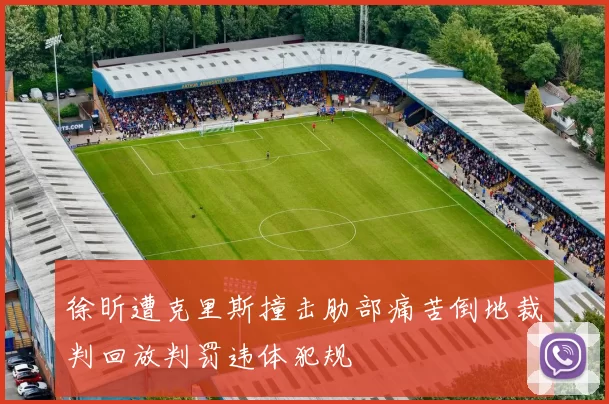 徐昕遭克里斯撞击肋部痛苦倒地裁判回放判罚违体犯规