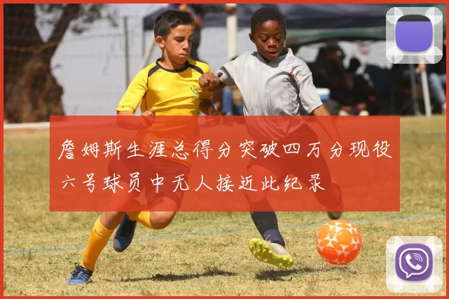 詹姆斯生涯总得分突破四万分现役六号球员中无人接近此纪录
