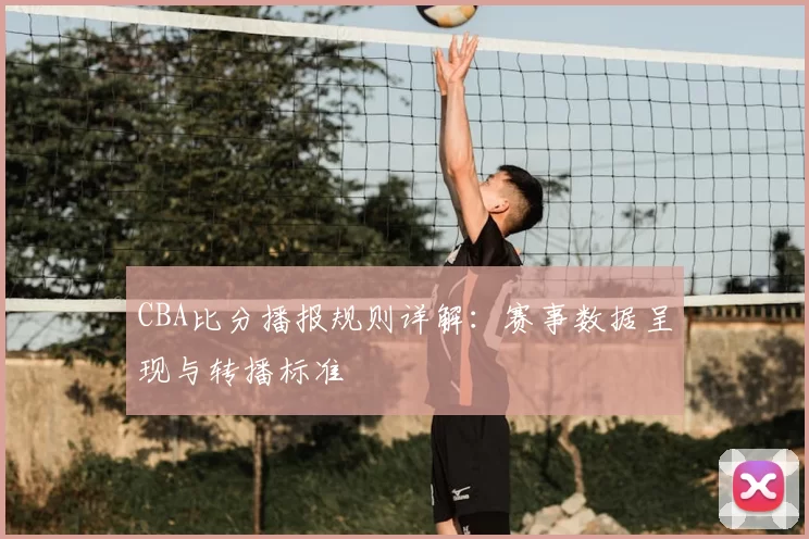 CBA比分播报规则详解:赛事数据呈现与转播标准