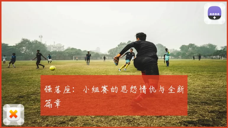 强落座:小组赛的恩怨情仇与全新篇章