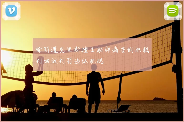 徐昕遭克里斯撞击肋部痛苦倒地裁判回放判罚违体犯规