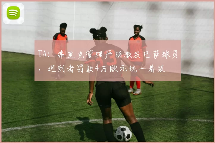 TA：弗里克管理严明激发巴萨球员，迟到者罚款4万欧元统一着装