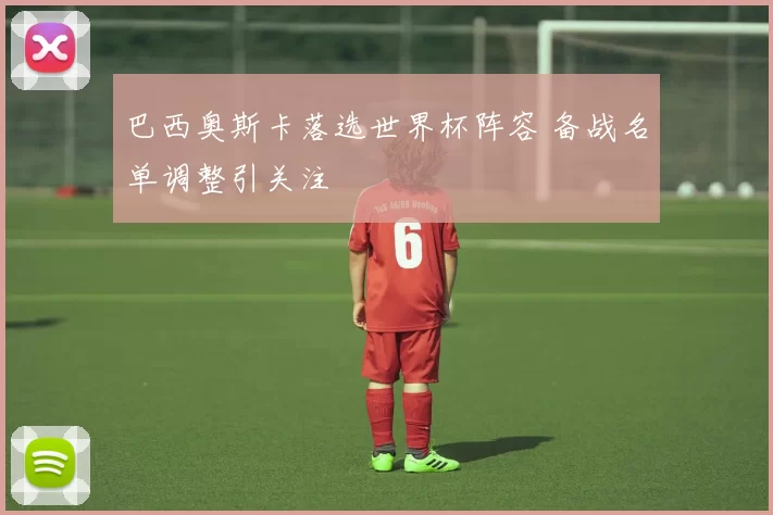 巴西奥斯卡落选世界杯阵容 备战名单调整引关注