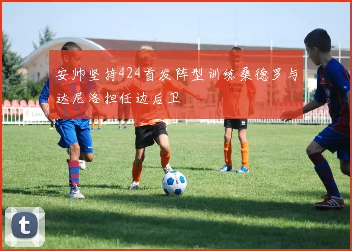 安帅坚持424首发阵型训练桑德罗与达尼洛担任边后卫