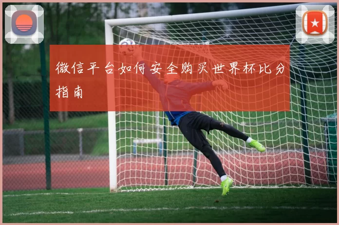 微信平台如何安全购买世界杯比分指南