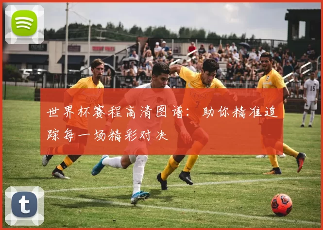 世界杯赛程高清图谱:助你精准追踪每一场精彩对决