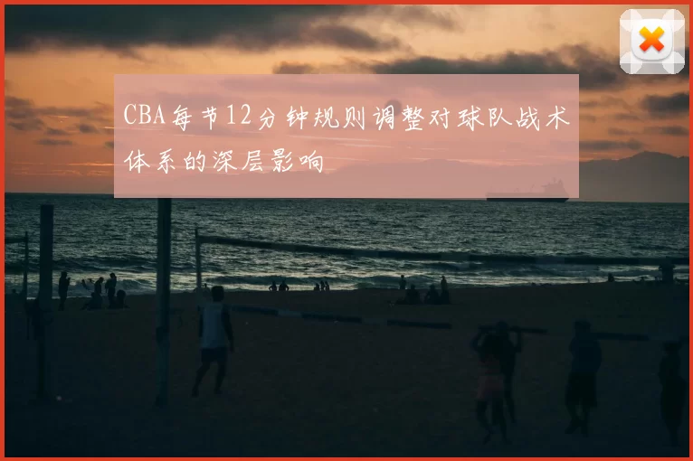 CBA每节12分钟规则调整对球队战术体系的深层影响