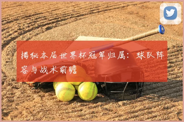 揭秘本届世界杯冠军归属：球队阵容与战术前瞻