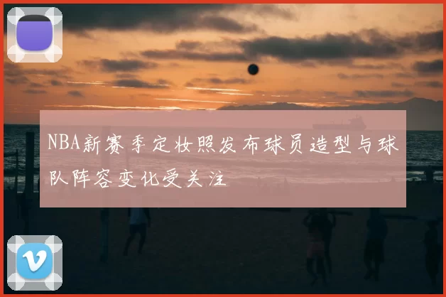 NBA新赛季定妆照发布球员造型与球队阵容变化受关注