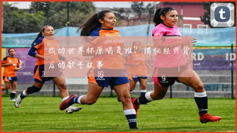 我的世界杯原唱是谁?揭秘经典背后的歌手故事