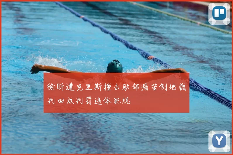 徐昕遭克里斯撞击肋部痛苦倒地裁判回放判罚违体犯规