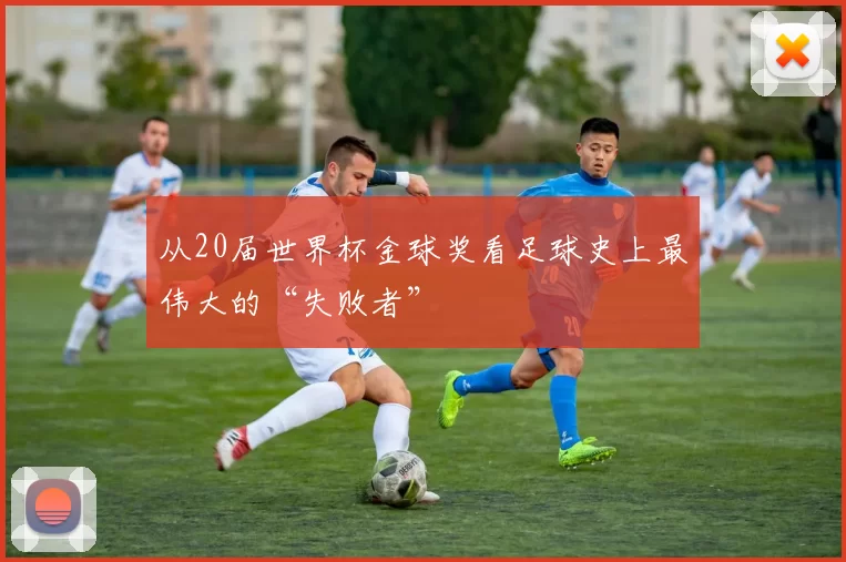 从20届世界杯金球奖看足球史上最伟大的“失败者”