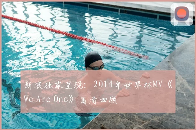 新浪独家呈现：2014年世界杯MV《We Are One》高清回顾