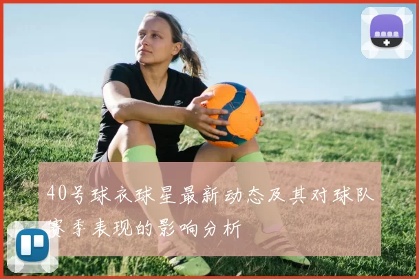 40号球衣球星最新动态及其对球队赛季表现的影响分析