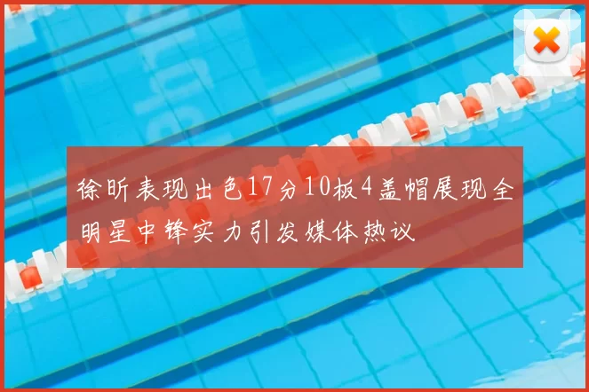 徐昕表现出色17分10板4盖帽展现全明星中锋实力引发媒体热议