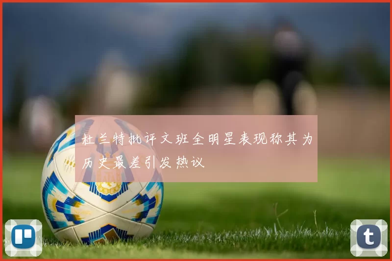 杜兰特批评文班全明星表现称其为历史最差引发热议