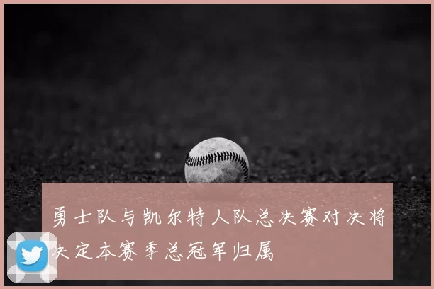 勇士队与凯尔特人队总决赛对决将决定本赛季总冠军归属