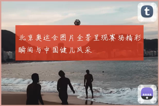北京奥运会图片全景呈现赛场精彩瞬间与中国健儿风采