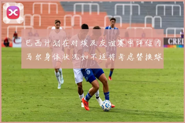 巴西计划在对埃及友谊赛中评估内马尔身体状况如不适将考虑替换球员